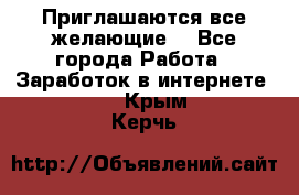 Приглашаются все желающие! - Все города Работа » Заработок в интернете   . Крым,Керчь